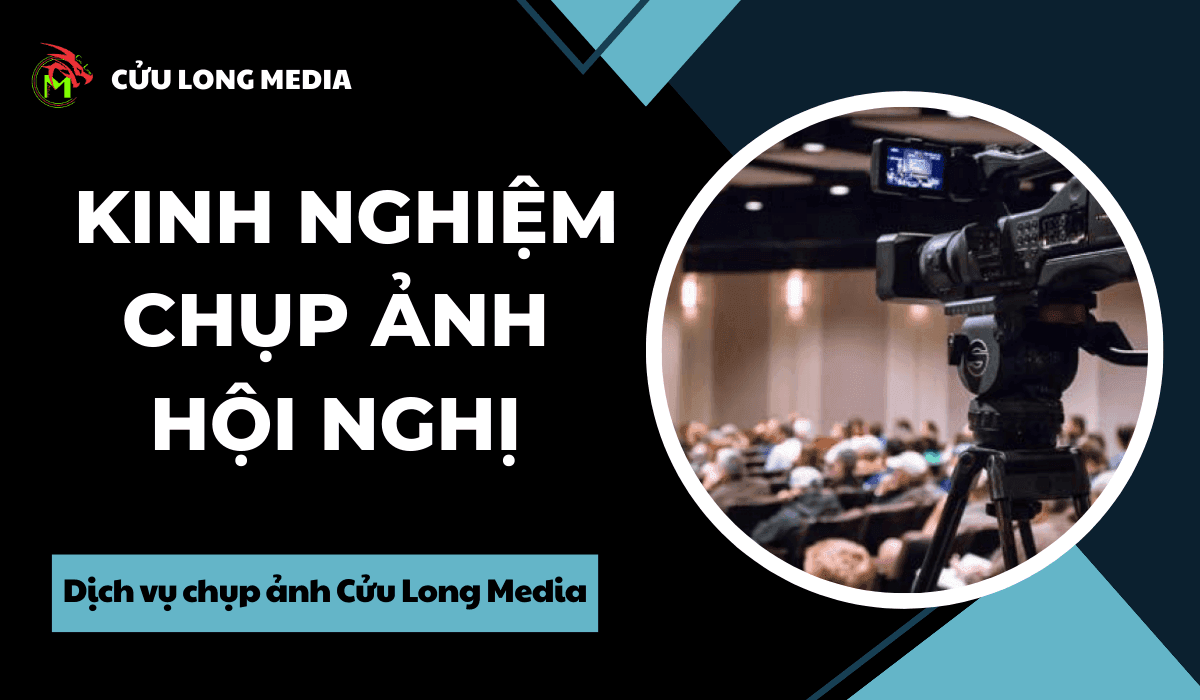 Kinh nghiệm chụp ảnh hội nghị siêu thực tế cho người mới bắt đầu